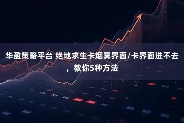 华盈策略平台 绝地求生卡烟雾界面/卡界面进不去，教你5种方法