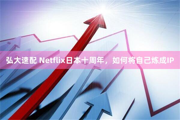 弘大速配 Netflix日本十周年，如何将自己炼成IP