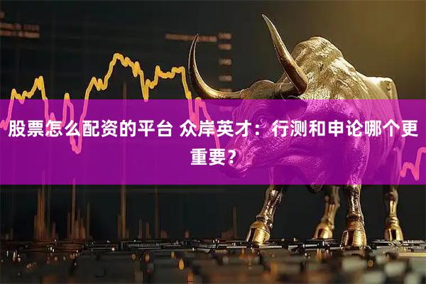 股票怎么配资的平台 众岸英才：行测和申论哪个更重要？