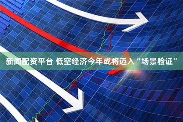 新闻配资平台 低空经济今年或将迈入“场景验证”