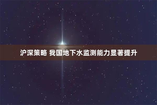 沪深策略 我国地下水监测能力显著提升