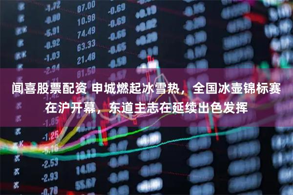 闻喜股票配资 申城燃起冰雪热，全国冰壶锦标赛在沪开幕，东道主志在延续出色发挥