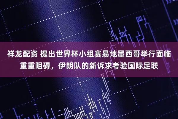 祥龙配资 提出世界杯小组赛易地墨西哥举行面临重重阻碍，伊朗队的新诉求考验国际足联