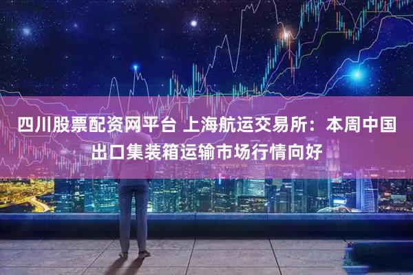 四川股票配资网平台 上海航运交易所：本周中国出口集装箱运输市场行情向好