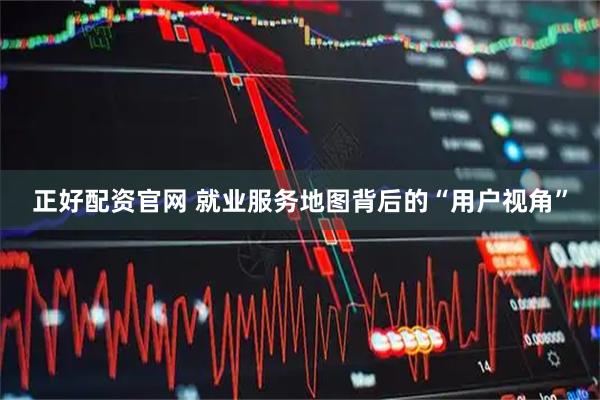 正好配资官网 就业服务地图背后的“用户视角”