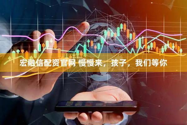 宏融信配资官网 慢慢来，孩子，我们等你