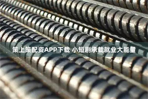 策上策配资APP下载 小短剧承载就业大能量