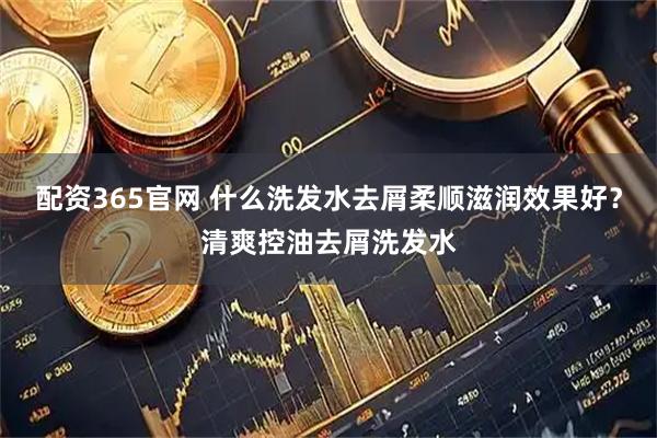 配资365官网 什么洗发水去屑柔顺滋润效果好？清爽控油去屑洗发水