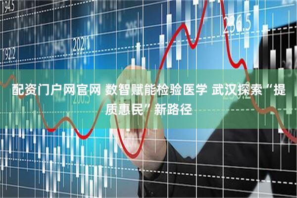 配资门户网官网 数智赋能检验医学 武汉探索“提质惠民”新路径
