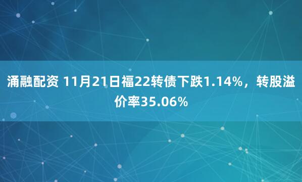 涌融配资 11月21日福22转债下跌1.14%，转股溢价率35.06%