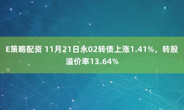 E策略配资 11月21日永02转债上涨1.41%，转股溢价率13.64%