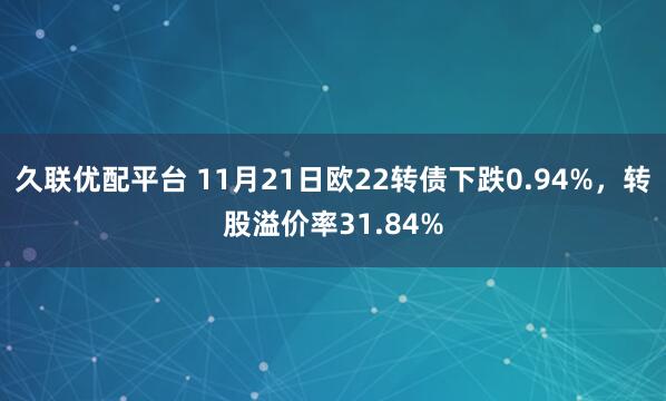 久联优配平台 11月21日欧22转债下跌0.94%，转股溢价率31.84%