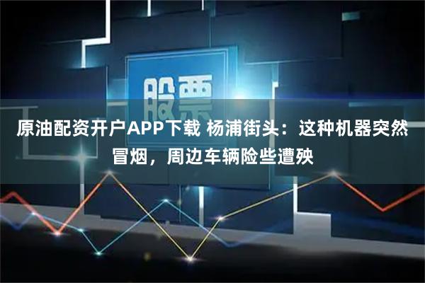 原油配资开户APP下载 杨浦街头：这种机器突然冒烟，周边车辆险些遭殃
