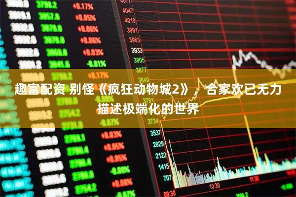 趣富配资 别怪《疯狂动物城2》，合家欢已无力描述极端化的世界
