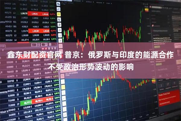 鑫东财配资官网 普京：俄罗斯与印度的能源合作不受政治形势波动的影响