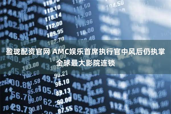 盈珑配资官网 AMC娱乐首席执行官中风后仍执掌全球最大影院连锁