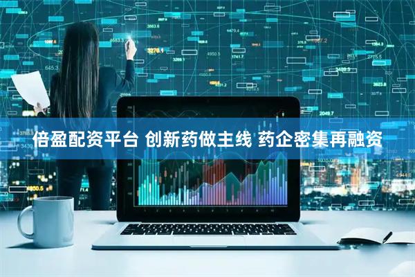 倍盈配资平台 创新药做主线 药企密集再融资