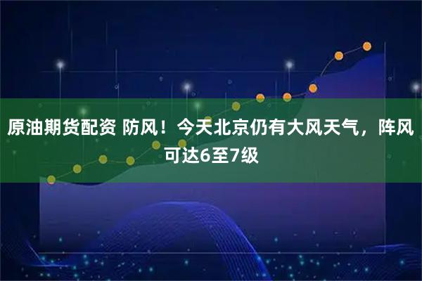 原油期货配资 防风！今天北京仍有大风天气，阵风可达6至7级