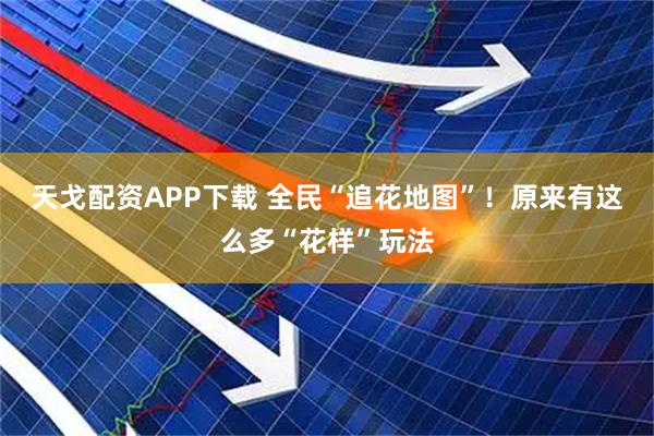 天戈配资APP下载 全民“追花地图”！原来有这么多“花样”玩法