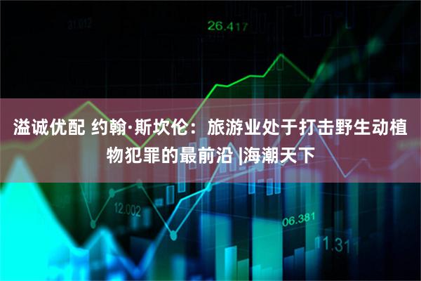 溢诚优配 约翰·斯坎伦：旅游业处于打击野生动植物犯罪的最前沿 |海潮天下