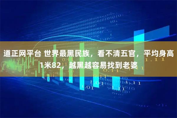道正网平台 世界最黑民族，看不清五官，平均身高1米82，越黑越容易找到老婆