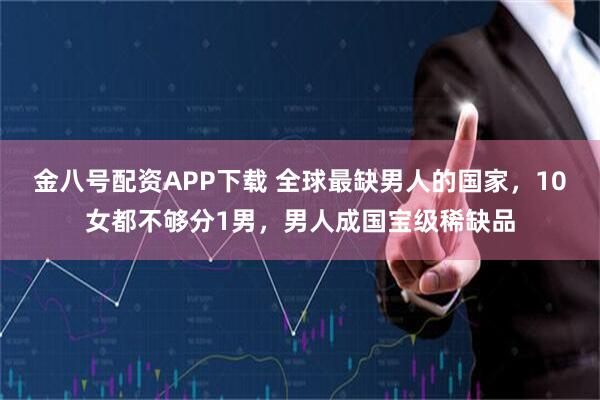 金八号配资APP下载 全球最缺男人的国家，10女都不够分1男，男人成国宝级稀缺品