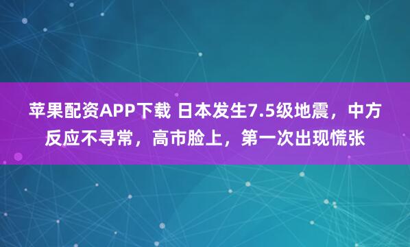 苹果配资APP下载 日本发生7.5级地震，中方反应不寻常，高市脸上，第一次出现慌张