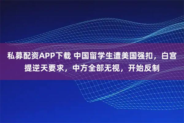 私募配资APP下载 中国留学生遭美国强扣，白宫提逆天要求，中方全部无视，开始反制