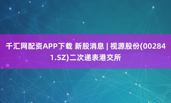 千汇网配资APP下载 新股消息 | 视源股份(002841.SZ)二次递表港交所