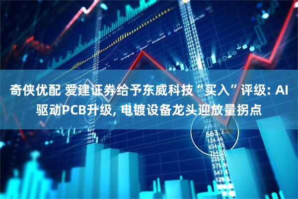 奇侠优配 爱建证券给予东威科技“买入”评级: AI驱动PCB升级, 电镀设备龙头迎放量拐点