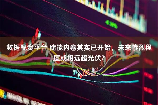 数据配资平台 储能内卷其实已开始，未来惨烈程度或将远超光伏？