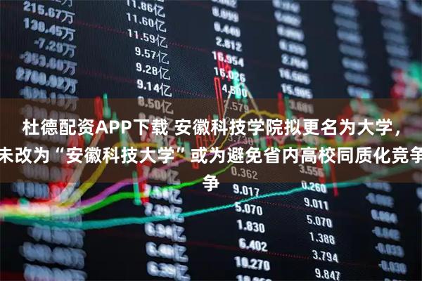 杜德配资APP下载 安徽科技学院拟更名为大学，未改为“安徽科技大学”或为避免省内高校同质化竞争