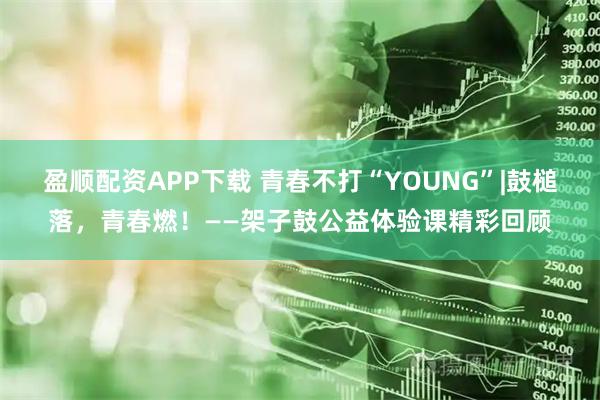 盈顺配资APP下载 青春不打“YOUNG”|鼓槌落，青春燃！——架子鼓公益体验课精彩回顾