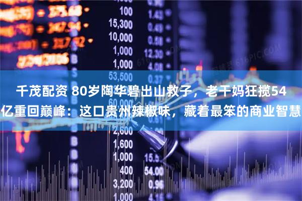 千茂配资 80岁陶华碧出山救子，老干妈狂揽54亿重回巅峰：这口贵州辣椒味，藏着最笨的商业智慧