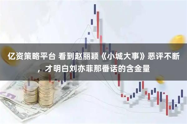 亿资策略平台 看到赵丽颖《小城大事》恶评不断，才明白刘亦菲那番话的含金量