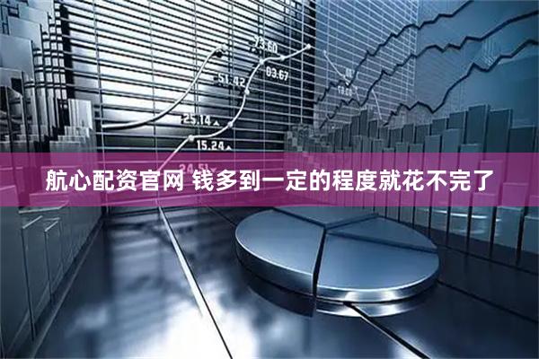 航心配资官网 钱多到一定的程度就花不完了