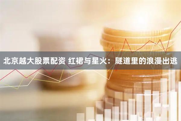 北京越大股票配资 红裙与星火：隧道里的浪漫出逃