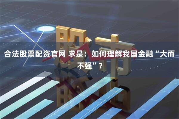 合法股票配资官网 求是：如何理解我国金融“大而不强”？