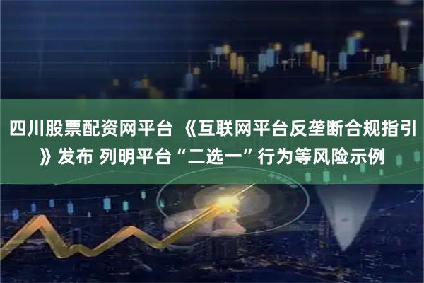 四川股票配资网平台 《互联网平台反垄断合规指引》发布 列明平台“二选一”行为等风险示例