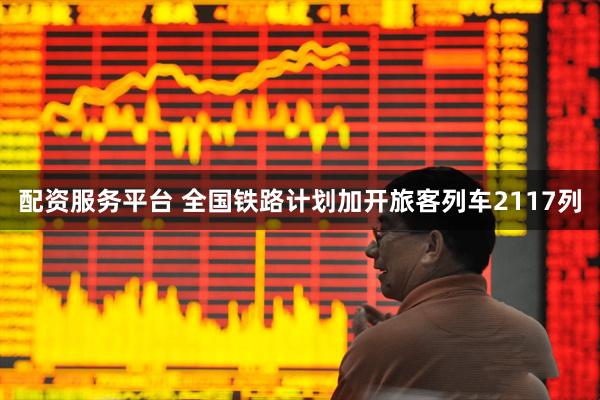 配资服务平台 全国铁路计划加开旅客列车2117列