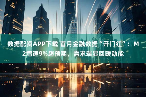 数据配资APP下载 首月金融数据“开门红”：M2增速9%超预期，需求端显回暖动能