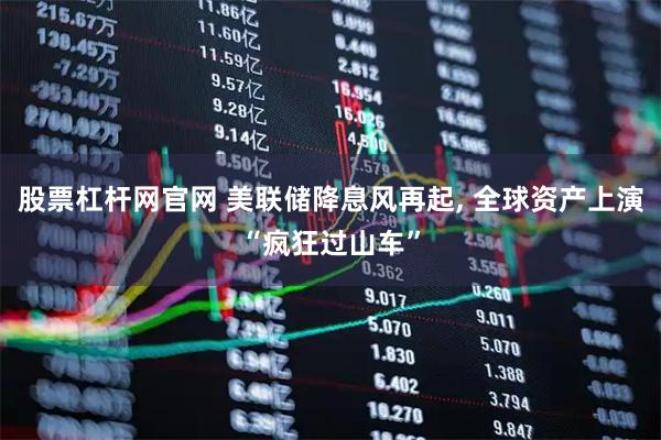 股票杠杆网官网 美联储降息风再起, 全球资产上演“疯狂过山车”