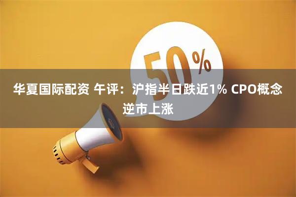 华夏国际配资 午评：沪指半日跌近1% CPO概念逆市上涨