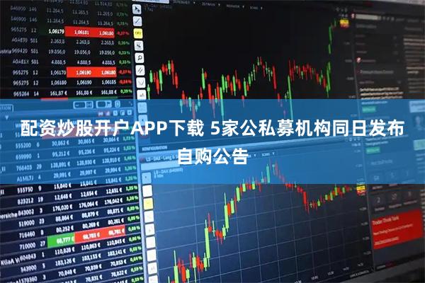 配资炒股开户APP下载 5家公私募机构同日发布自购公告