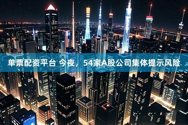 单票配资平台 今夜，54家A股公司集体提示风险