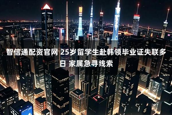 智信通配资官网 25岁留学生赴韩领毕业证失联多日 家属急寻线索