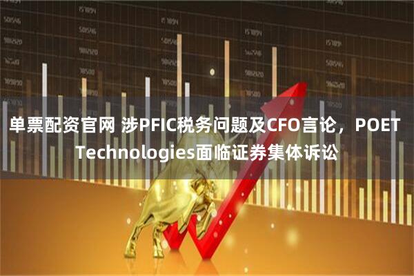 单票配资官网 涉PFIC税务问题及CFO言论，POET Technologies面临证券集体诉讼