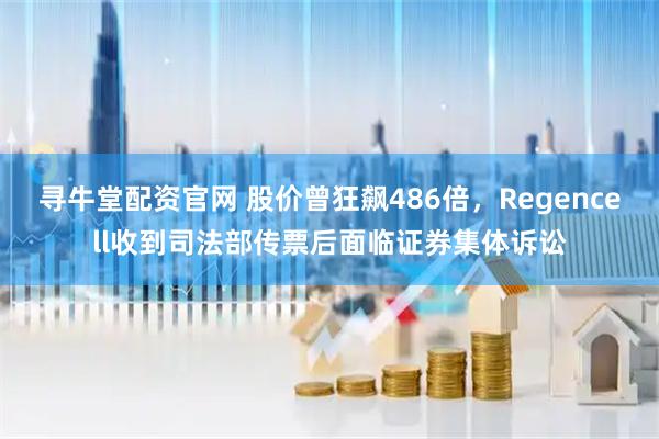 寻牛堂配资官网 股价曾狂飙486倍，Regencell收到司法部传票后面临证券集体诉讼