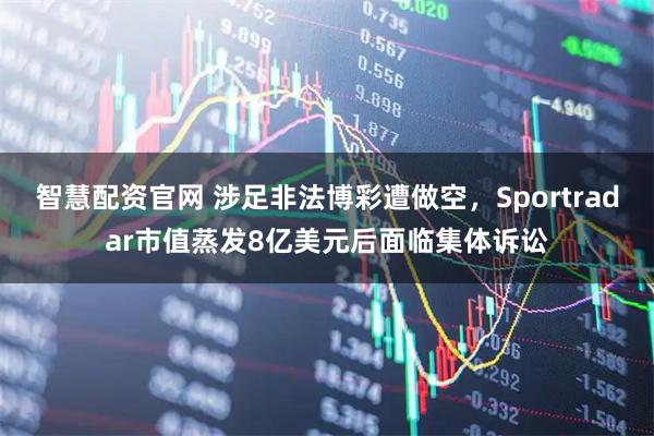 智慧配资官网 涉足非法博彩遭做空，Sportradar市值蒸发8亿美元后面临集体诉讼