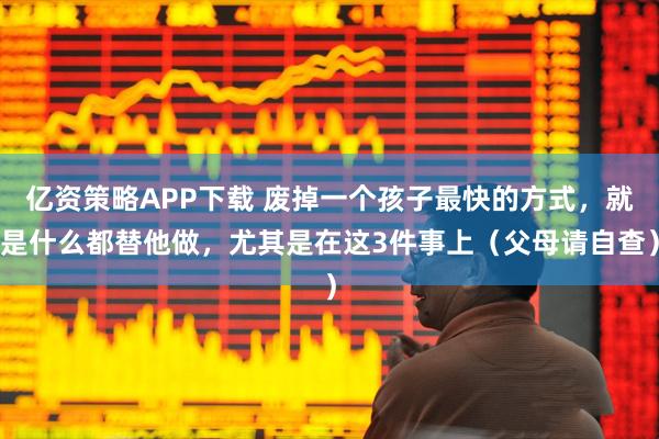 亿资策略APP下载 废掉一个孩子最快的方式，就是什么都替他做，尤其是在这3件事上（父母请自查）